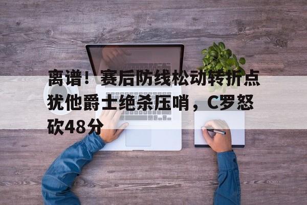 爱游戏注册-离谱！赛后防线松动转折点犹他爵士绝杀压哨，C罗怒砍48分的简单介绍