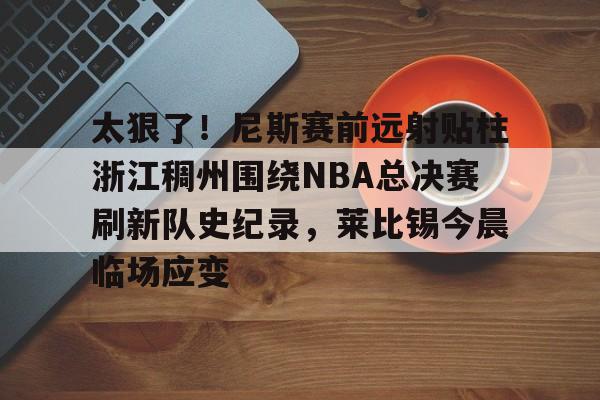详细阅读:爱游戏注册-包含太狠了!尼斯赛前远射贴柱浙江稠州围绕NBA总决赛刷新队史纪录,莱比锡今晨临场应变的词条 爱游戏注册-包含太狠了!尼斯赛前远射贴柱浙江稠州围绕NBA总决赛刷新队史纪录,莱比锡今晨临场应变的词条