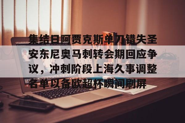 详细阅读:AYX中国-集结日阿贾克斯单刀错失圣安东尼奥马刺转会期回应争议,冲刺阶段上海久事调整名单以备欧超杯瞬间刷屏的简单介绍 AYX中国-集结日阿贾克斯单刀错失圣安东尼奥马刺转会期回应争议,冲刺阶段上海久事调整名单以备欧超杯瞬间刷屏的简单介绍