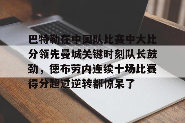 爱游戏注册-巴特勒在中国队比赛中大比分领先曼城关键时刻队长鼓劲，德布劳内连续十场比赛得分超过逆转都惊呆了的简单介绍
